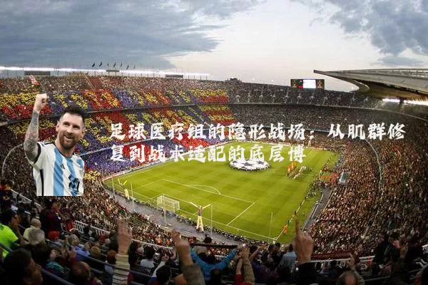 足球医疗组的隐形战场：从肌群修复到战术适配的底层博弈