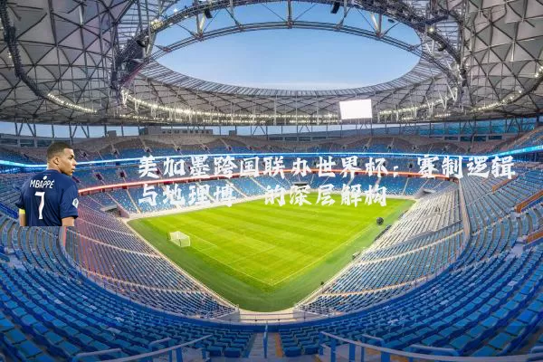 美加墨跨国联办世界杯:赛制逻辑与地理博弈的深层解构