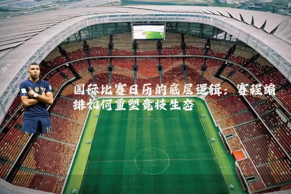 国际比赛日历的底层逻辑：赛程编排如何重塑竞技生态