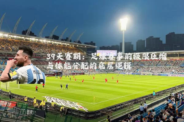 39天赛期:足球赛事的极限压缩与体能分配的底层逻辑