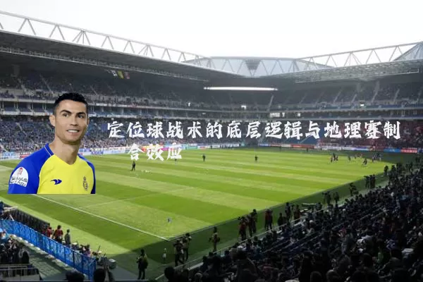 定位球战术的底层逻辑与地理赛制耦合效应
