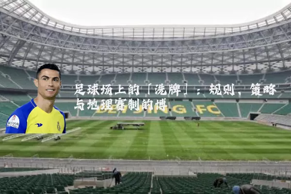 足球场上的「洗牌」:规则、策略与地理赛制的博弈