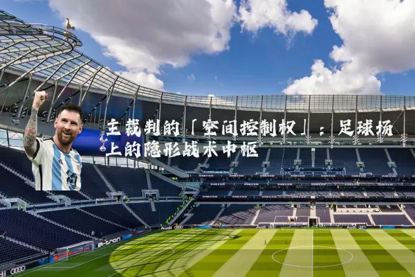主裁判的「空间控制权」:足球场上的隐形战术中枢