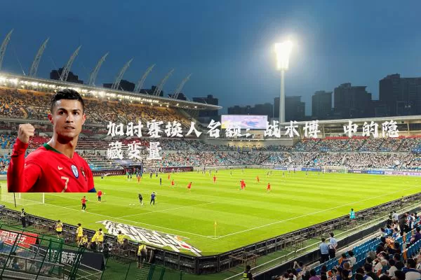 加时赛换人名额:战术博弈中的隐藏变量