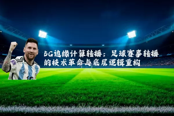 5G边缘计算转播:足球赛事转播的技术革命与底层逻辑重构
