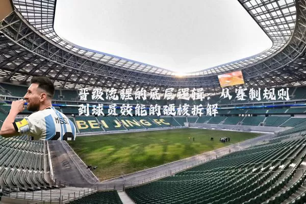 晋级流程的底层逻辑:从赛制规则到球员效能的硬核拆解
