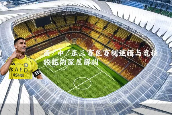 西/中/东三赛区赛制逻辑与竞技效能的深层解构