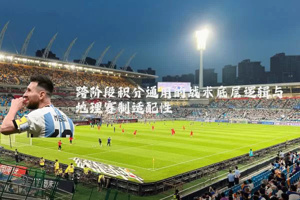 跨阶段积分通用的战术底层逻辑与地理赛制适配性