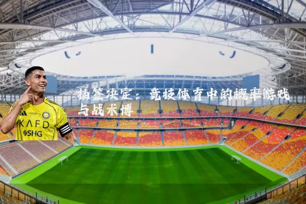 抽签决定：竞技体育中的概率游戏与战术博弈